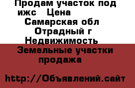 Продам участок под ижс › Цена ­ 500 000 - Самарская обл., Отрадный г. Недвижимость » Земельные участки продажа   